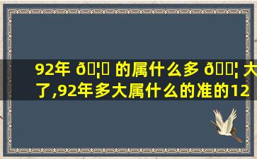 92年 🦟 的属什么多 🐦 大了,92年多大属什么的准的12生肖配对表